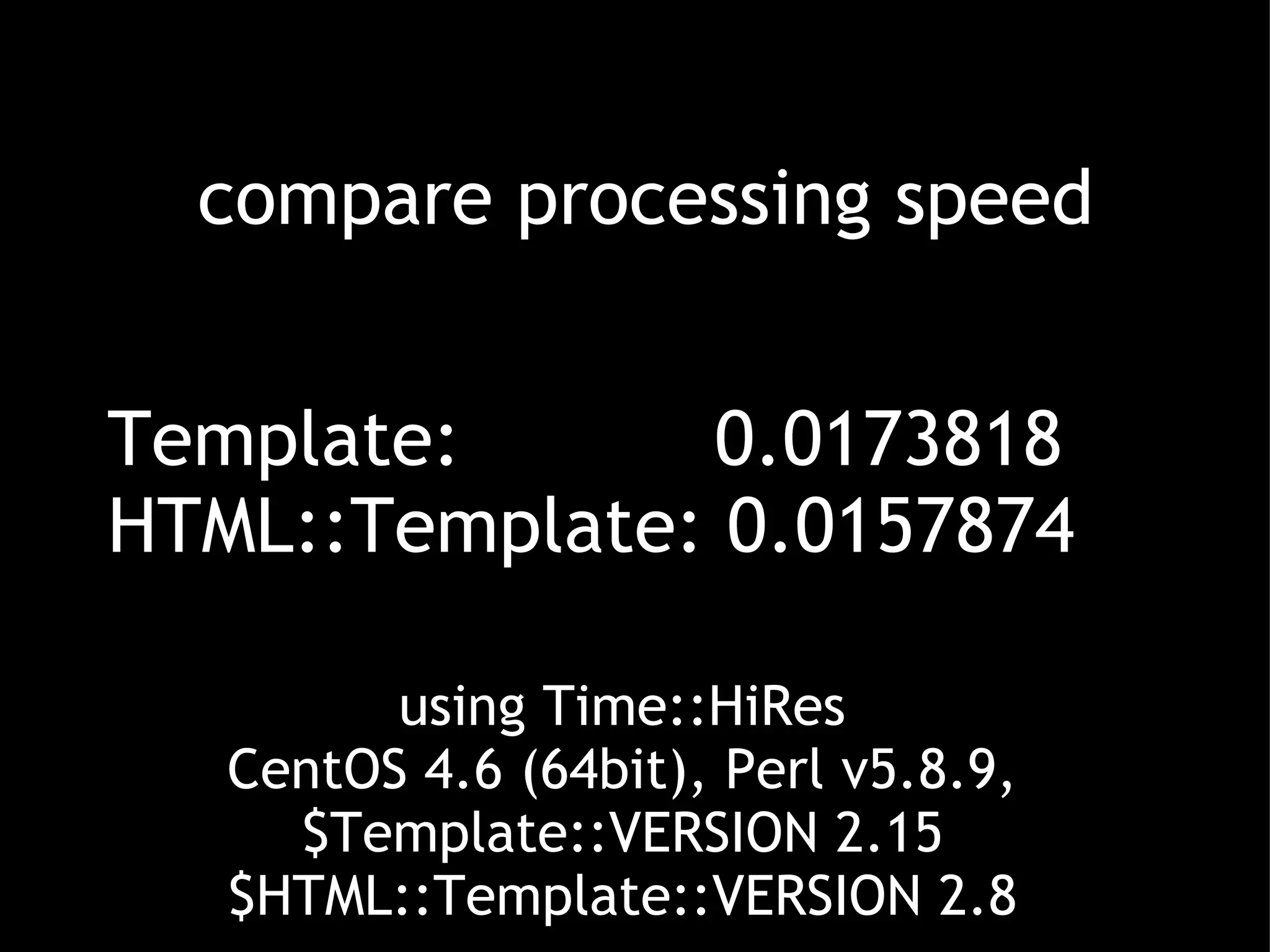compare processing speed Template:           0.0173818 HTML::Template: 0.0157874 using Time::HiRes CentOS 4.6 (64bit), Perl v5.8.9, $Template::VERSION 2.15 $HTML::Template::VERSION 2.8 