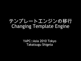 テンプレートエンジンの移行 Changing Template Engine YAPC::Asia 2010 Tokyo Takatsugu Shigeta 