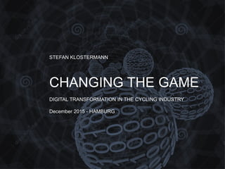STEFAN KLOSTERMANN
CHANGING THE GAME
DIGITAL TRANSFORMATION IN THE CYCLING INDUSTRY
December 2015 - HAMBURG
 