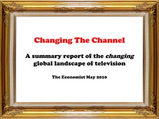 Changing The ChannelA summary report of the changingglobal landscape of televisionThe Economist May 2010 