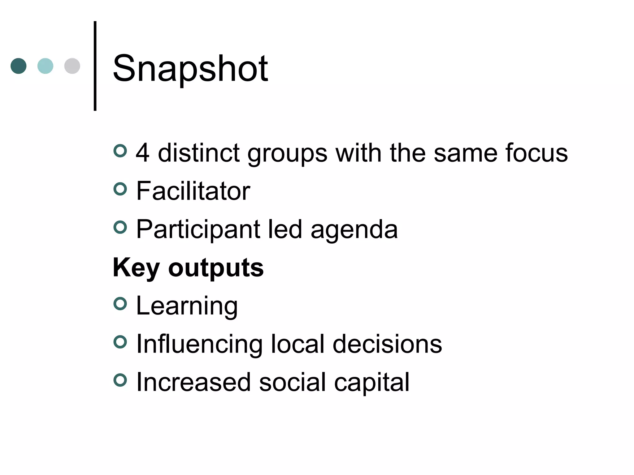 Snapshot 4 distinct groups with the same focus Facilitator Participant led agenda Key outputs Learning Influencing local decisions Increased social capital