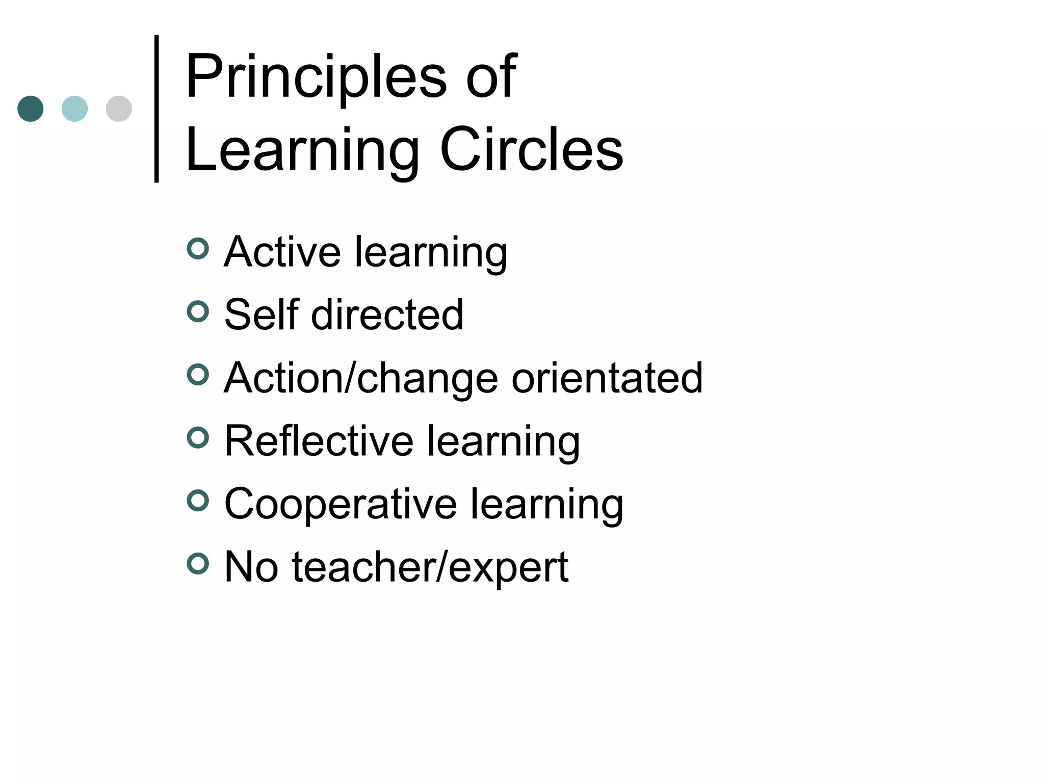 Principles of Learning Circles Active learning Self directed Action/change orientated Reflective learning Cooperative learning No teacher/expert