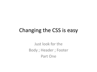 Changing the CSS is easy Just look for the  Body ; Header ; Footer Part One 