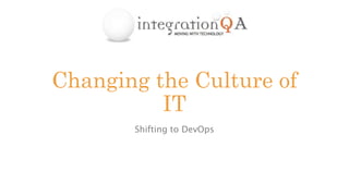 Changing the Culture of
IT
Shifting to DevOps
 
