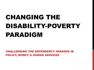 CHANGING THE DISABILITY-POVERTY PARADIGM CHALLENGING THE DEPENDENCY PARADOX IN POLICY, MONEY & HUMAN SERVICES 