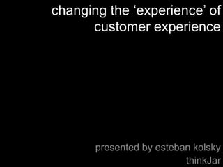 changing the „experience‟ of
      customer experience




       presented by esteban kolsky
                          thinkJar
 