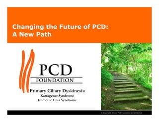 Changing the Future of PCD:
A New Path




     Primary Ciliary Dyskinesia
         Kartagener Syndrome
        Immotile Cilia Syndrome


 1
                                  © Copyright 2011 | PCD Foundation | Confidential
 