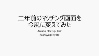 二年前のマッチング画面を
今風に変えてみた
Arcana Meetup #67
Kashiwagi Ryota
 