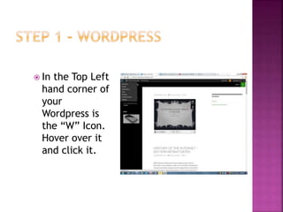  In the Top Left
hand corner of
your
Wordpress is
the “W” Icon.
Hover over it
and click it.
 