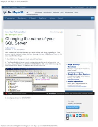 Changing the name of your SQL Server | TechRepublic



      ZDNet Asia    SmartPlanet    TechRepublic                                                                                     Log In    Join TechRepublic   FAQ         Go Pro!




                                                      Blogs     Downloads       Newsletters       Galleries      Q&A     Discussions         News
                                                  Research Library


        IT Management             Development         IT Support        Data Center         Networks          Security                         Search




        Home / Blogs / The Enterprise Cloud                                                  Follow this blog:

        The Enterprise Cloud



 s
        Changing the name of your
        SQL Server
        By Steven Warren
        September 22, 2007, 9:13 PM PDT

        Have you ever had to change the name of a server that has SQL Server installed on it? If you
        anwered yes, did you know that you also have to change the name in SQL Server? Here are the
        steps to perform the change.

        1. Open SQL Server Management Studio and click New Query.

        2. Type Select @@ServerName to verify that the server name is correct or incorrect. In this
        example, I changed the Windows 2003 from WIN2K3R2EE to SQL Server. I did not change the
                                                                                                                               MapR Hadoop
        name in SQL Server 2005. It will still return the old name. Let’s fix it.
                                                                                                                               Download
                                                                                                                               Most Open, Enterprise-Grade Distribution for
                                                                                                                               Hadoop. Try Now.
                                                                                                                               www.mapr.com/Free-download
                                                                                                                               Google Docs For Business
                                                                                                                               Create & Upload Images, Tables, Equations,
                                                                                                                               Drawings, Links & More!
                                                                                                                               www.google.com/apps
                                                                                                                               Airport operations
                                                                                                                               Airports need to adapt to pressures We
                                                                                                                               illustrate these needs here:
                                                                                                                               www.amadeus.com/collaboration2020




                                                                                                                          Keep Up with TechRepublic
              A CNET PROFESSIONAL BRAND                                               On TechRepublic: Reporting on security with Microsoft Audit Collection Services



        3. Next, type sp_dropserver ‘WIN2K3R2EE’                                                                               Your Email
                                                                                                                           
                                                                                                                                Five Apps
                                                                                                                           
                                                                                                                                Google in the Enterprise


                                                                                                                               Subscribe Today


                                                                                                                          Follow us however you choose!




http://www.techrepublic.com/blog/datacenter/changing-the-name-of-your-sql-server/192[08/29/2012 3:22:31 PM]
 