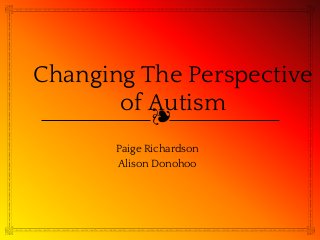 ❧
Changing The Perspective
of Autism
Paige Richardson
Alison Donohoo
 