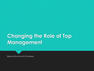 Changing the Role of Top
Management
Beyond Structure to Processes
 
