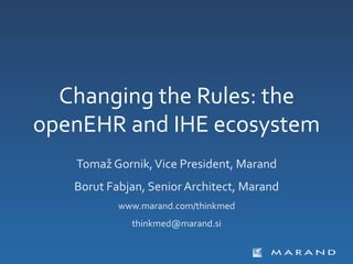 Changing	
  the	
  Rules:	
  the	
  
openEHR	
  and	
  IHE	
  ecosystem	
  
     Tomaž	
  Gornik,	
  Vice	
  President,	
  Marand	
  
     Borut	
  Fabjan,	
  Senior	
  Architect,	
  Marand	
  
                www.marand.com/thinkmed	
  	
  
                    thinkmed@marand.si	
  

                               	
  
 