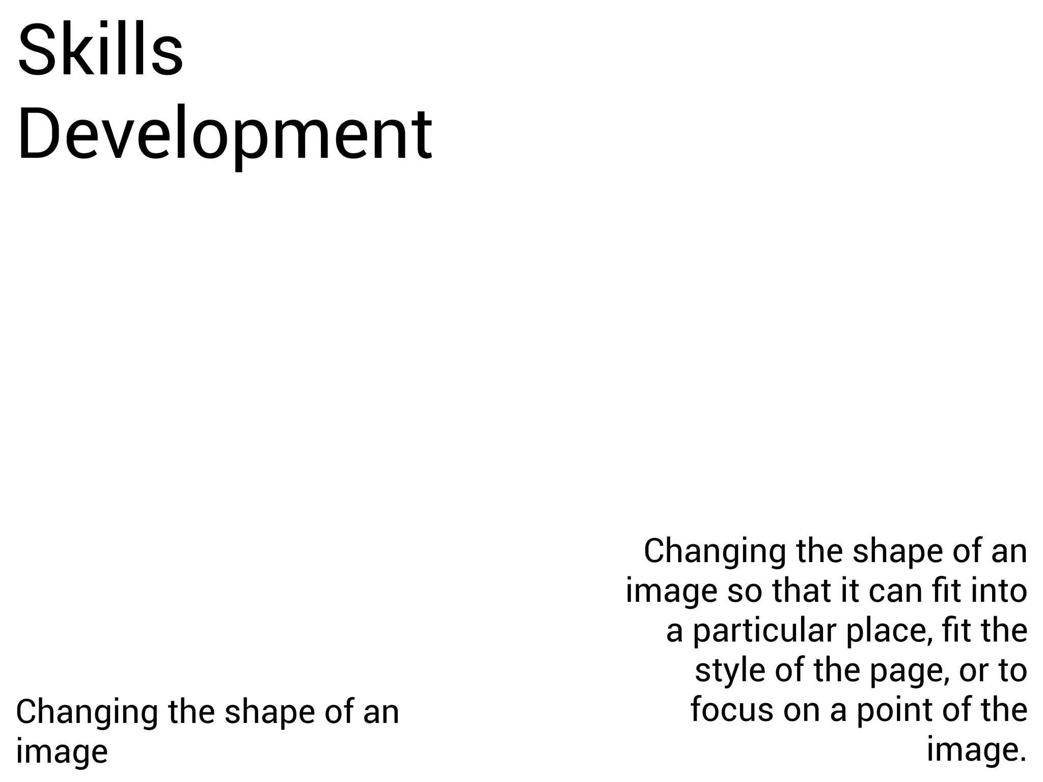 Skills
Development
Changing the shape of an
image
Changing the shape of an
image so that it can fit into
a particular place, fit the
style of the page, or to
focus on a point of the
image.