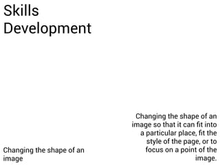 Skills
Development
Changing the shape of an
image
Changing the shape of an
image so that it can ﬁt into
a particular place, ﬁt the
style of the page, or to
focus on a point of the
image.
 