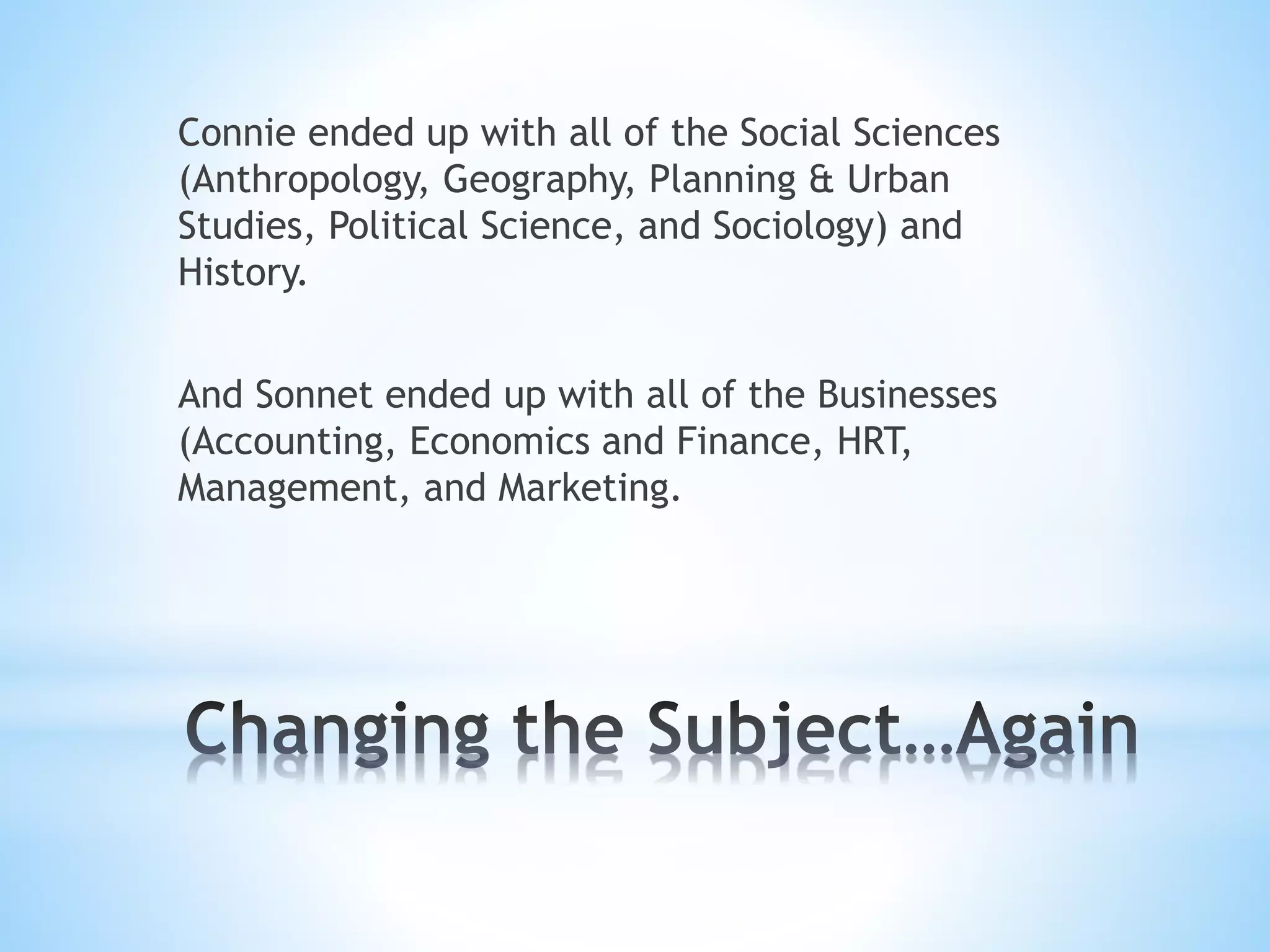 Connie ended up with all of the Social Sciences
(Anthropology, Geography, Planning & Urban
Studies, Political Science, and Sociology) and
History.
And Sonnet ended up with all of the Businesses
(Accounting, Economics and Finance, HRT,
Management, and Marketing.
 
