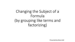Changing the Subject of a
Formula
(by grouping like terms and
factorizing)
Presented by Alona Hall
 