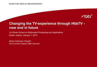 Changing the TV-experience through HbbTV now and in future
1st Winter School on Multimedia Processing and Applications
Dublin, Ireland, January 7, 2014
Bettina Heidkamp-Tchegloff
rbb Innovation Projects, RBB, Germany

 