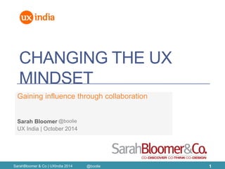 CHANGING THE UX MINDSET 
Gaining influence through collaboration 
UX India | October 2014 
Sarah Bloomer 
SarahBloomer & Co | UXIndia 2014 
1 
@boolie 
@boolie  
