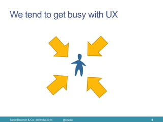 We tend to get busy with UX 
SarahBloomer & Co | UXIndia 2014 
5 
@boolie  