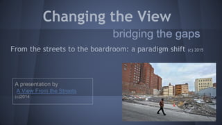 Changing the View
From the streets to the boardroom: a paradigm shift (c) 2015
A presentation by
A View From the Streets
(c)2014
 