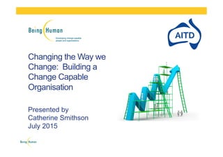 Changing the Way we
Change: Building a
Change Capable
Organisation
Presented by
Catherine Smithson
July 2015
 