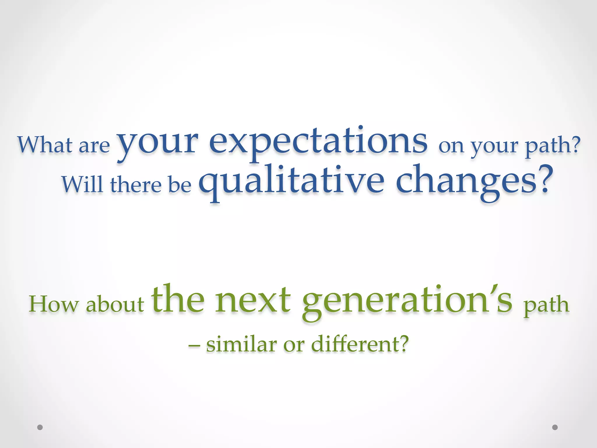 What  are      your  expectations  on  your  path?  
        Will  there  be  qualitative  changes?  
                                
                                
 How  about     the  next  generation’s  path  
                  –  similar  or  diﬀerent?	
 