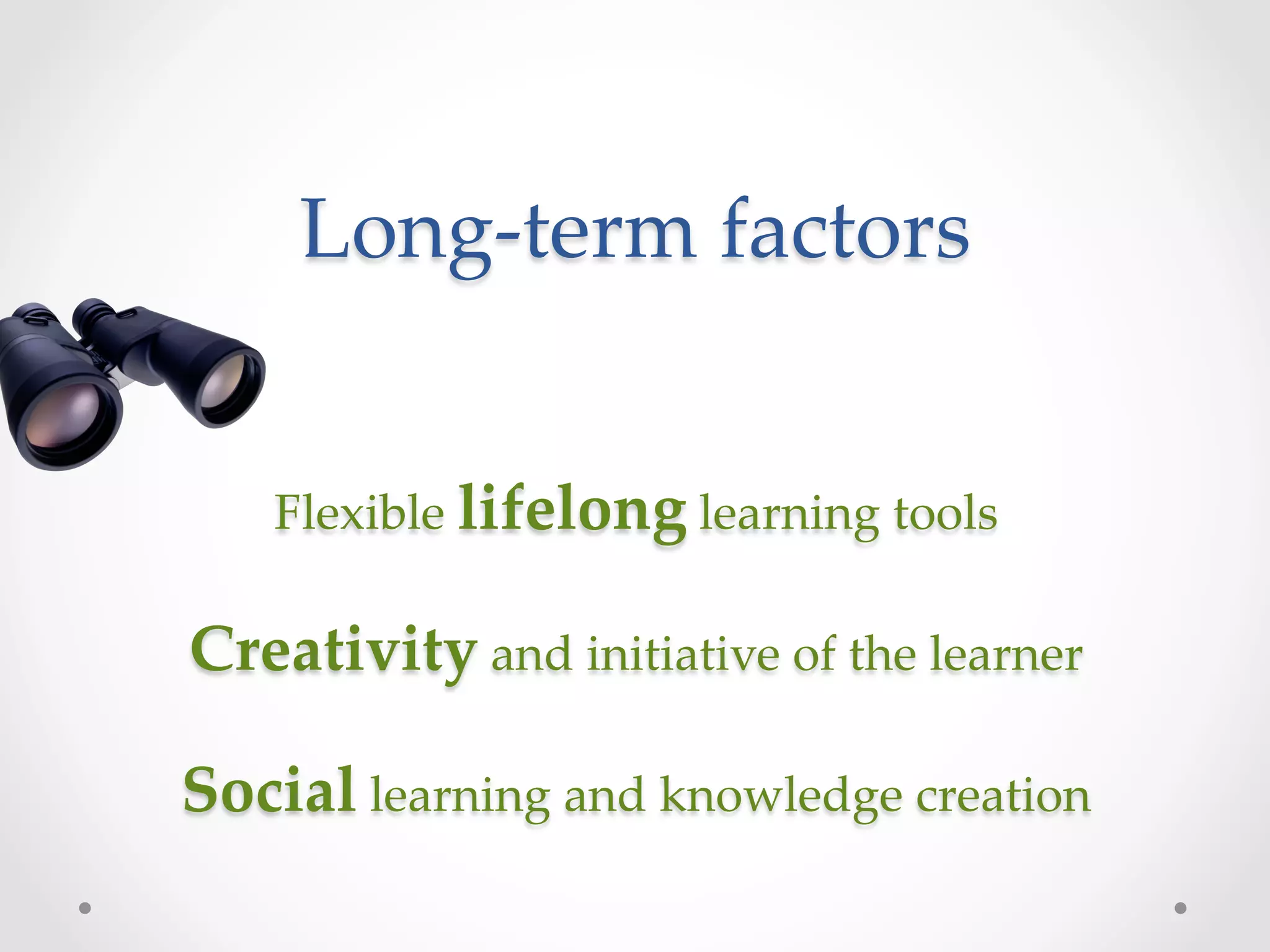 Long-­‐‑term  factors	


   Flexible  lifelong  learning  tools	
                   	
Creativity  and  initiative  of  the  learner	
                   	
Social  learning  and  knowledge  creation	
 