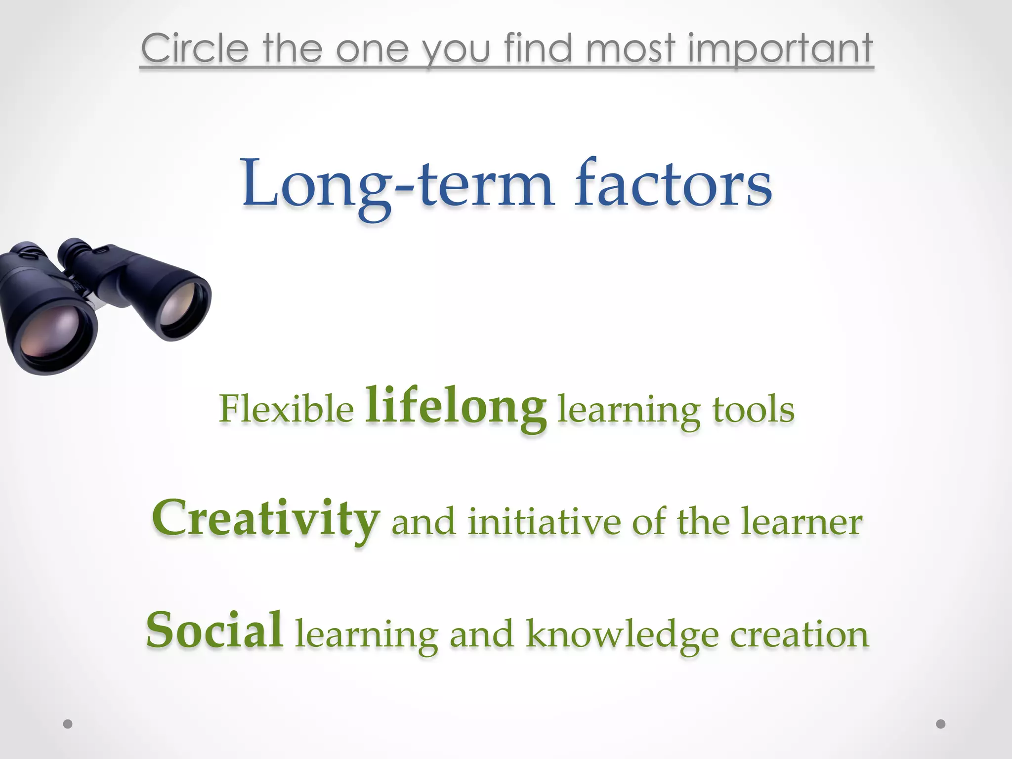 Circle the one you find most important.


     Long-­‐‑term  factors	


   Flexible  lifelong  learning  tools	
                   	
Creativity  and  initiative  of  the  learner	
                   	
Social  learning  and  knowledge  creation	
 