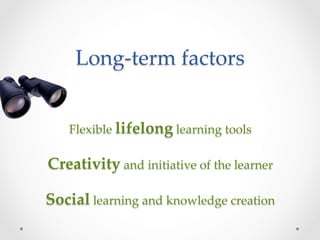 Long-­‐‑term  factors	


   Flexible  lifelong  learning  tools	
                   	
Creativity  and  initiative  of  the  learner	
                   	
Social  learning  and  knowledge  creation	
 
