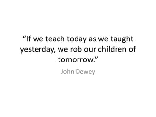 “If we teach today as we taught
yesterday, we rob our children of
           tomorrow.”
           John Dewey
 