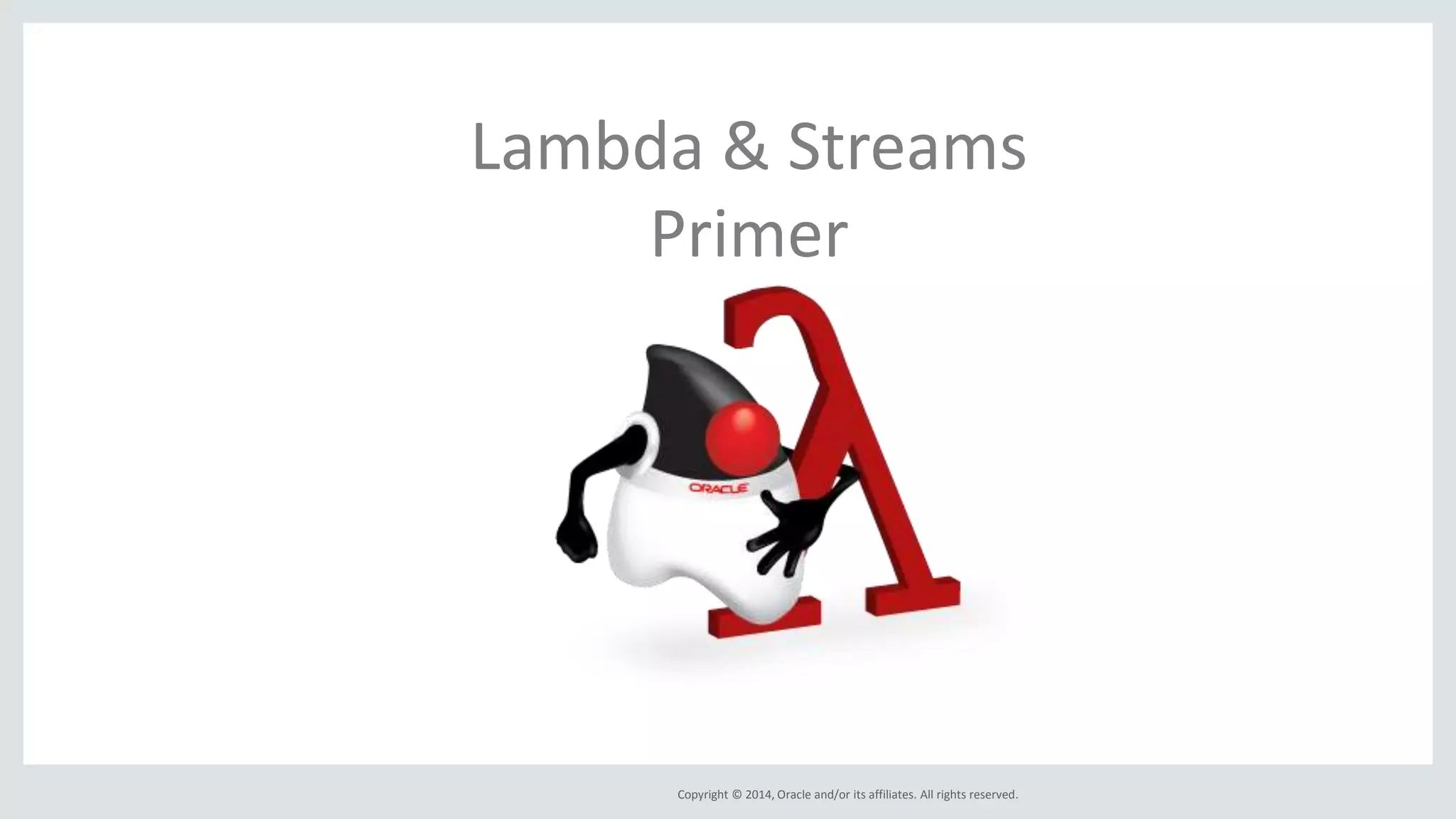 Copyright © 2014, Oracle and/or its affiliates. All rights reserved.
Lambda & Streams
Primer
 