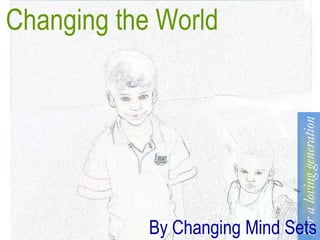 Changing the World




                              For a loving generation
            By Changing Mind Sets
 