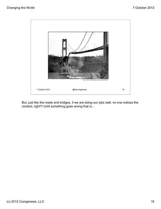 Changing the World                                                                                               7 October 2012




                                                        http://content.lib.washington.edu/farquharsonweb/




                     7 October 2012           @kitcomgenesis                                                16




         But, just like the roads and bridges, if we are doing our jobs well, no one notices the
         content, right?! Until something goes wrong that is…




(c) 2012 Comgenesis, LLC                                                                                                    16
 