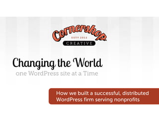 Changing the World
one WordPress site at a Time
How we built a successful, distributed
WordPress firm serving nonprofits
 