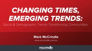 CHANGING TIMES, 
EMERGING TRENDS: 
Social & Demographic Trends Transforming Communities. 
Mark McCrindle 
www.mccrindle.com.au 
 