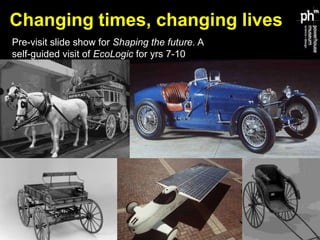 Changing times, changing lives
Pre-visit slide show for Stages 4 & 5 Unit of work on EcoLogic
 
