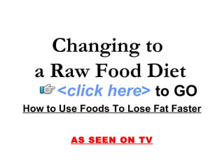 Changing to  a Raw Food Diet How to Use Foods To Lose Fat Faster AS SEEN ON TV < click here >   to   GO 