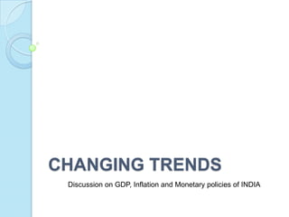 CHANGING TRENDS
 Discussion on GDP, Inflation and Monetary policies of INDIA
 