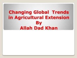 Changing Global Trends
in Agricultural Extension
By
Allah Dad Khan
 