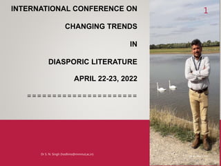 INTERNATIONAL CONFERENCE ON
CHANGING TRENDS
IN
DIASPORIC LITERATURE
APRIL 22-23, 2022
======================
1
Tuesday, May 3, 2022
Dr S. N. Singh (hodhms@mmmut,ac,in)
 