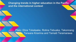 Changing trends in higher education in the Pacific
and the international context
Plato: Eliza Tokataake, Rotina Tebuaka, Tekonnang
Timee, Teneara Kirarima and Temaiti Teramarawa
 