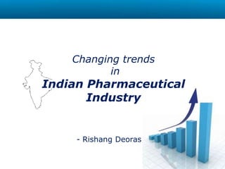 Changing trends
in
Indian Pharmaceutical
Industry
- Rishang Deoras
 