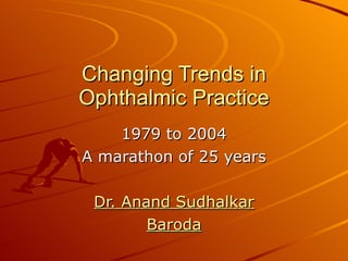 Changing Trends in Ophthalmic Practice 1979 to 2004 A marathon of 25 years Dr. Anand Sudhalkar Baroda 