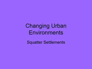 Changing Urban Environments Squatter Settlements 