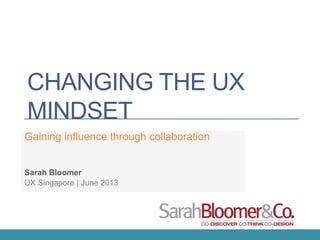 CHANGING THE UX
MINDSET
Gaining influence through collaboration
UX Singapore | June 2013
Sarah Bloomer
 