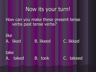Now its your turn! How can you make these present tense verbs past tense verbs? like A.  liked  B. likeed   C. likked take A.  taked B.  took C.  takeed 