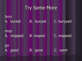 Try Some More bury A.  buried B.  buryed C. buryyed mop A.  mopped  B. moped C. mopeed go A.  goed B.  gone C.  went 