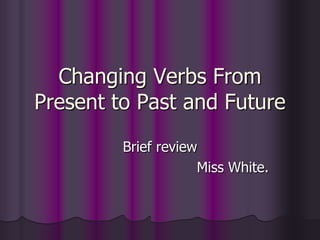 Changing Verbs From
Present to Past and Future
         Brief review
                     Miss White.
 