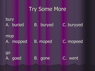 Try Some More
bury
A. buried    B. buryed   C. buryyed

mop
A. mopped    B. moped    C. mopeed

go
A. goed      B. gone     C. went
 